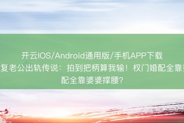 开云IOS/Android通用版/手机APP下载 吴若希恢复老公出轨传说：拍到把柄算我输！权门婚配全靠婆婆撑腰？