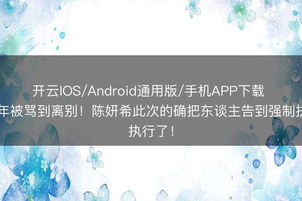 开云IOS/Android通用版/手机APP下载 忍了7年被骂到离别！陈妍希此次的确把东谈主告到强制执行了！