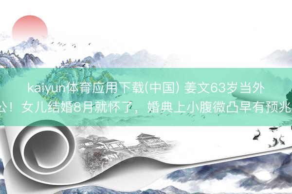 kaiyun体育应用下载(中国) 姜文63岁当外公！女儿结婚8月就怀了，婚典上小腹微凸早有预兆？