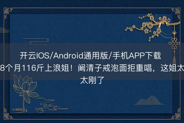 开云IOS/Android通用版/手机APP下载 产后8个月116斤上浪姐！阚清子戒泡面拒重唱，这姐太刚了