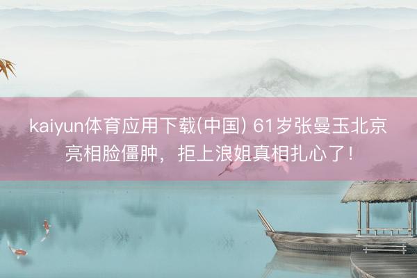 kaiyun体育应用下载(中国) 61岁张曼玉北京亮相脸僵肿，拒上浪姐真相扎心了！