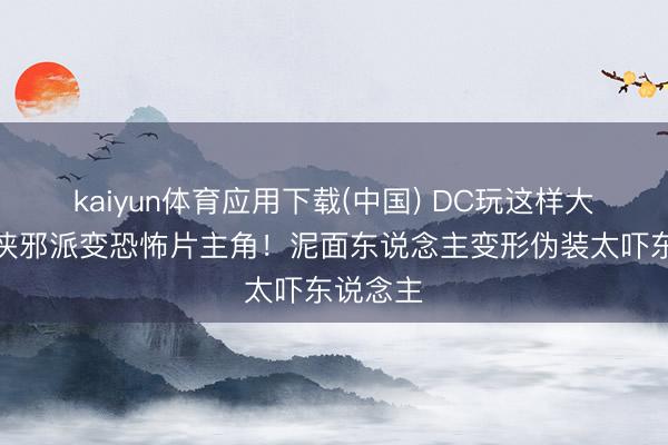 kaiyun体育应用下载(中国) DC玩这样大？蝙蝠侠邪派变恐怖片主角！泥面东说念主变形伪装太吓东说念主