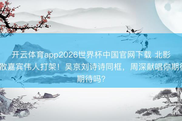 开云体育app2026世界杯中国官网下载 北影节驱散嘉宾伟人打架！吴京刘诗诗同框，周深献唱你期待吗？