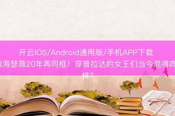 开云IOS/Android通用版/手机APP下载 梅姨海瑟薇20年再同框！穿普拉达的女王们当今混得咋样？