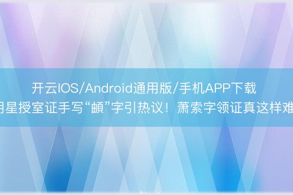 开云IOS/Android通用版/手机APP下载 明星授室证手写“頔”字引热议！萧索字领证真这样难？