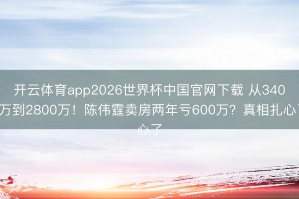 开云体育app2026世界杯中国官网下载 从3400万到2800万！陈伟霆卖房两年亏600万？真相扎心了