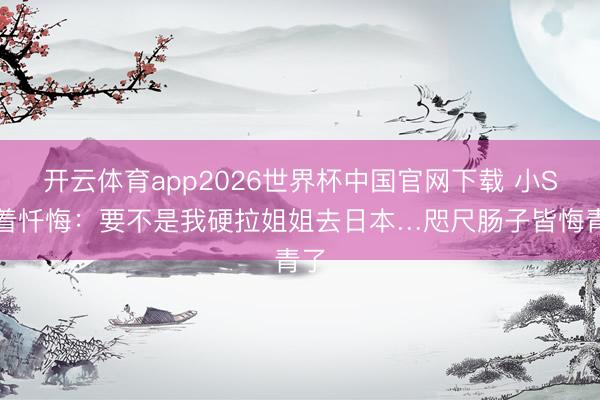 开云体育app2026世界杯中国官网下载 小S哭着忏悔：要不是我硬拉姐姐去日本…咫尺肠子皆悔青了