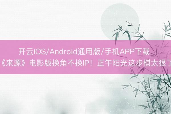开云IOS/Android通用版/手机APP下载 《来源》电影版换角不换IP!正午阳光这步棋太狠了