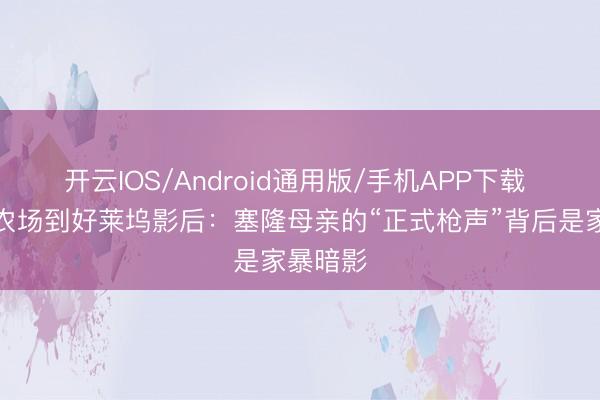 开云IOS/Android通用版/手机APP下载 从南非农场到好莱坞影后：塞隆母亲的“正式枪声”背后是家暴暗影