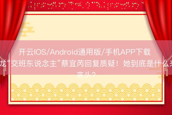 开云IOS/Android通用版/手机APP下载 贺娇龙“交班东说念主”蔡宜芮回复质疑！她到底是什么来头？