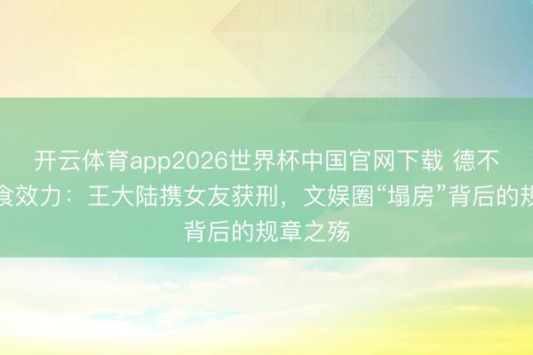 开云体育app2026世界杯中国官网下载 德不配位终食效力：王大陆携女友获刑，文娱圈“塌房”背后的规章之殇