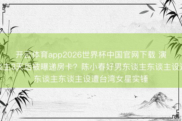 开云体育app2026世界杯中国官网下载 演唱会哭成泪东谈主3天后被曝递房卡?陈小春好男东谈主东谈主设遭台湾女星实锤