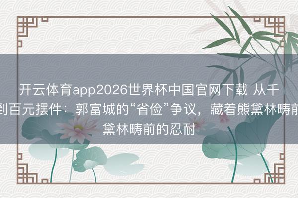 开云体育app2026世界杯中国官网下载 从千万豪车到百元摆件：郭富城的“省俭”争议，藏着熊黛林畴前的忍耐