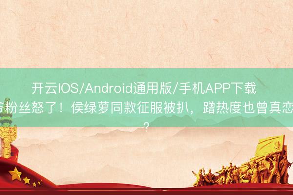 开云IOS/Android通用版/手机APP下载 少爷粉丝怒了!侯绿萝同款征服被扒,蹭热度也曾真恋爱?