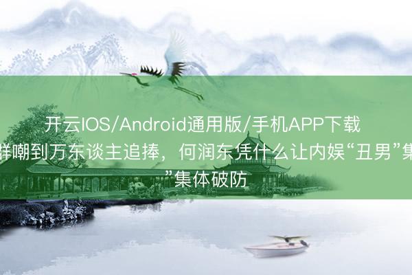 开云IOS/Android通用版/手机APP下载 从全网群嘲到万东谈主追捧，何润东凭什么让内娱“丑男”集体破防