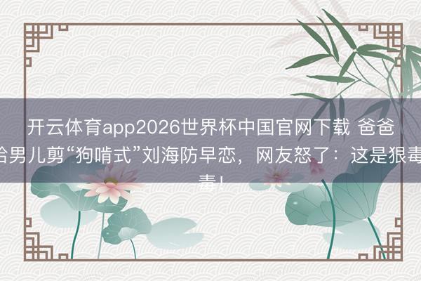 开云体育app2026世界杯中国官网下载 爸爸给男儿剪“狗啃式”刘海防早恋,网友怒了:这是狠毒!