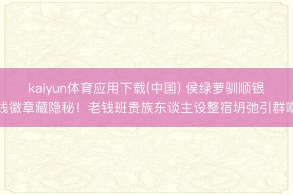 kaiyun体育应用下载(中国) 侯绿萝驯顺银线徽章藏隐秘！老钱班贵族东谈主设整宿坍弛引群嘲