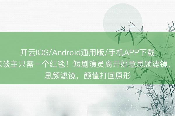 开云IOS/Android通用版/手机APP下载 从霸总到路东谈主只需一个红毯!短剧演员离开好意思颜滤镜,颜值打回原形