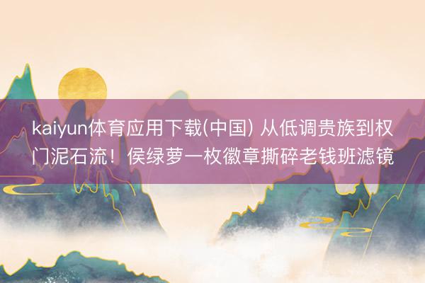 kaiyun体育应用下载(中国) 从低调贵族到权门泥石流!侯绿萝一枚徽章撕碎老钱班滤镜