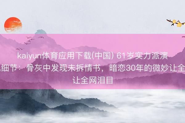 kaiyun体育应用下载(中国) 61岁实力派演员葬礼细节：骨灰中发现未拆情书，暗恋30年的微妙让全网泪目