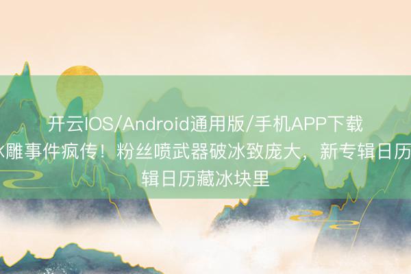 开云IOS/Android通用版/手机APP下载 德雷克冰雕事件疯传！粉丝喷武器破冰致庞大，新专辑日历藏冰块里