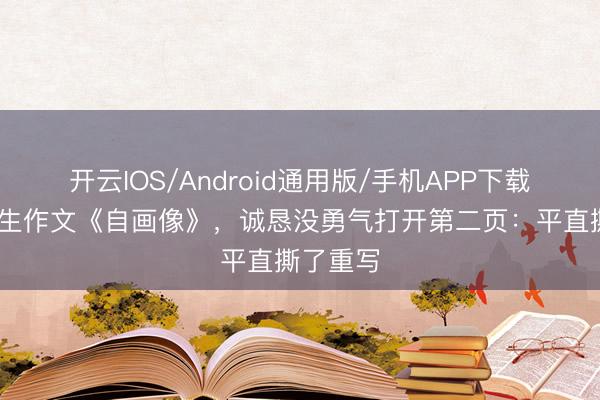 开云IOS/Android通用版/手机APP下载 小学女生作文《自画像》,诚恳没勇气打开第二页:平直撕了重写