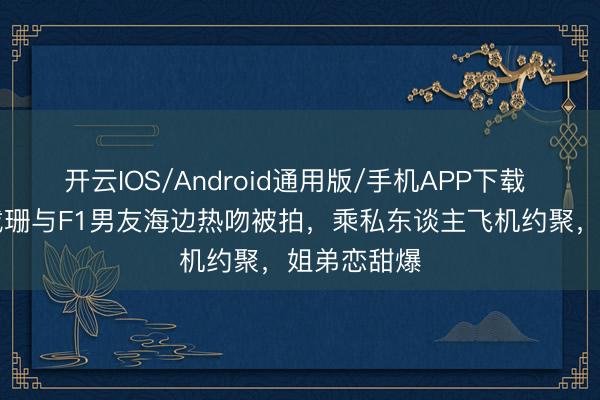 开云IOS/Android通用版/手机APP下载 45岁金卡戴珊与F1男友海边热吻被拍，乘私东谈主飞机约聚，姐弟恋甜爆