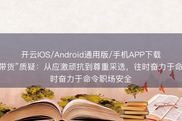 开云IOS/Android通用版/手机APP下载 崔丽丽谈“带货”质疑：从应激顽抗到尊重采选，往时奋力于命令职场安全