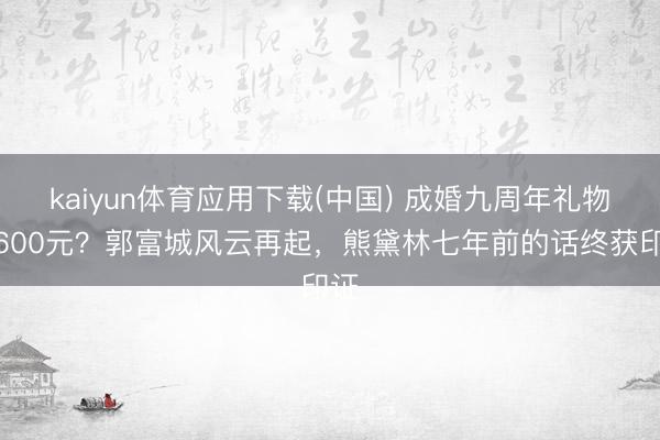 kaiyun体育应用下载(中国) 成婚九周年礼物仅600元？郭富城风云再起，熊黛林七年前的话终获印证