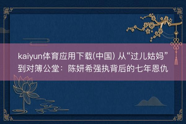 kaiyun体育应用下载(中国) 从“过儿姑妈”到对簿公堂：陈妍希强执背后的七年恩仇