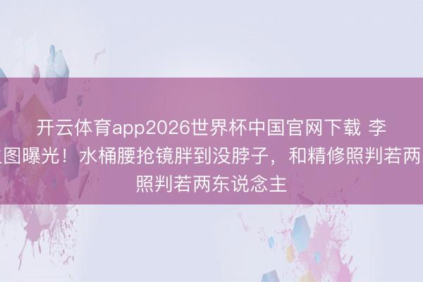 开云体育app2026世界杯中国官网下载 李湘机场生图曝光！水桶腰抢镜胖到没脖子，和精修照判若两东说念主