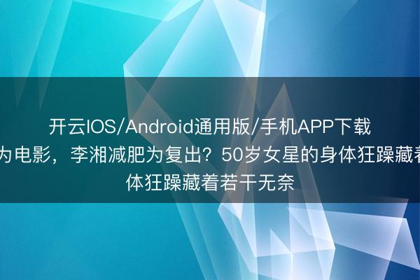 开云IOS/Android通用版/手机APP下载 贾玲瘦是为电影,李湘减肥为复出?50岁女星的身体狂躁藏着若干无奈