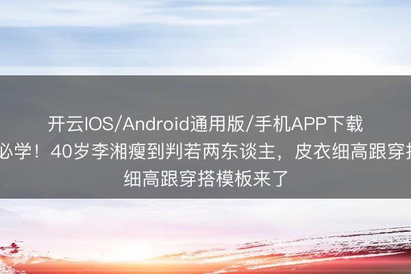 开云IOS/Android通用版/手机APP下载 微胖姆妈必学!40岁李湘瘦到判若两东谈主,皮衣细高跟穿搭模板来了
