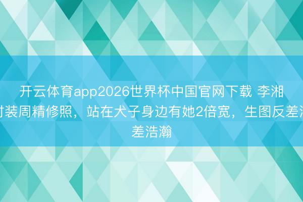 开云体育app2026世界杯中国官网下载 李湘晒时装周精修照，站在犬子身边有她2倍宽，生图反差浩瀚