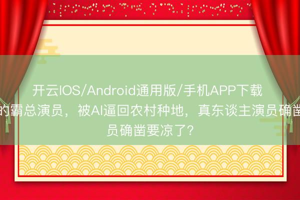 开云IOS/Android通用版/手机APP下载 月入4万的霸总演员,被AI逼回农村种地,真东谈主演员确凿要凉了?
