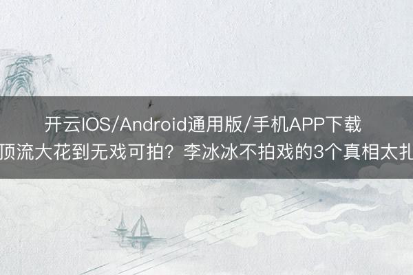 开云IOS/Android通用版/手机APP下载 从顶流大花到无戏可拍？李冰冰不拍戏的3个真相太扎心