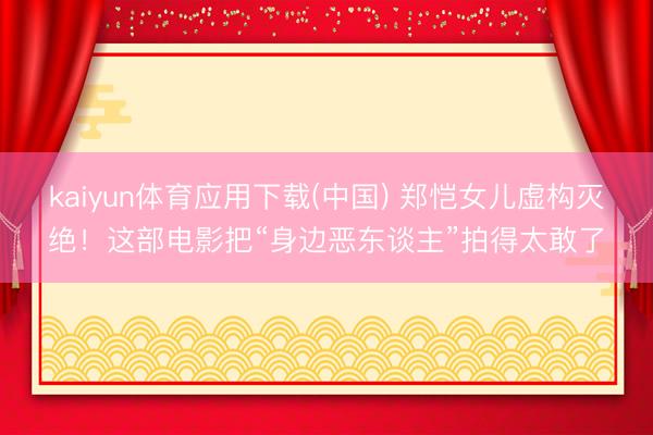 kaiyun体育应用下载(中国) 郑恺女儿虚构灭绝！这部电影把“身边恶东谈主”拍得太敢了