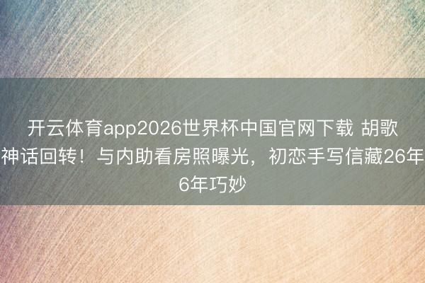 开云体育app2026世界杯中国官网下载 胡歌婚变神话回转！与内助看房照曝光，初恋手写信藏26年巧妙