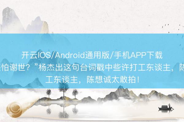 开云IOS/Android通用版/手机APP下载 “死都不怕还怕谢世？”杨杰出这句台词戳中些许打工东谈主，陈想诚太敢拍！