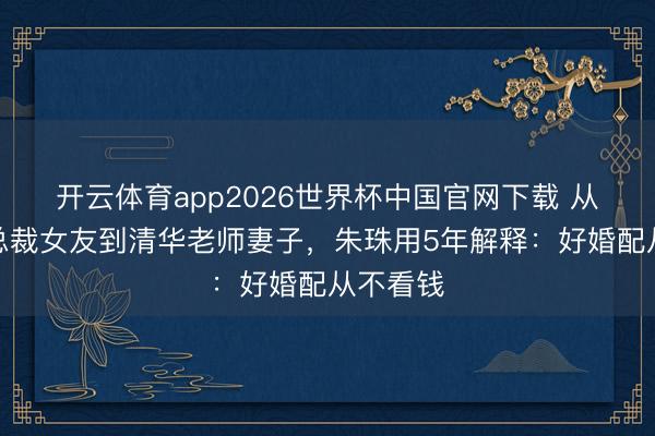 开云体育app2026世界杯中国官网下载 从法拉利总裁女友到清华老师妻子，朱珠用5年解释：好婚配从不看钱