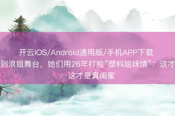 开云IOS/Android通用版/手机APP下载 从地下室到浪姐舞台，她们用26年打脸“塑料姐妹情”：这才是真闺蜜
