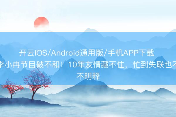 开云IOS/Android通用版/手机APP下载 谢娜李小冉节目破不和!10年友情藏不住,忙到失联也不明释
