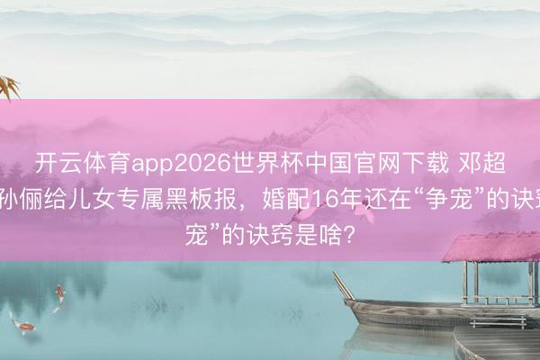 开云体育app2026世界杯中国官网下载 邓超忌妒！孙俪给儿女专属黑板报，婚配16年还在“争宠”的诀窍是啥?