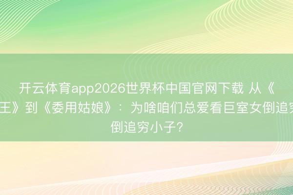 开云体育app2026世界杯中国官网下载 从《眼泪女王》到《委用姑娘》：为啥咱们总爱看巨室女倒追穷小子?