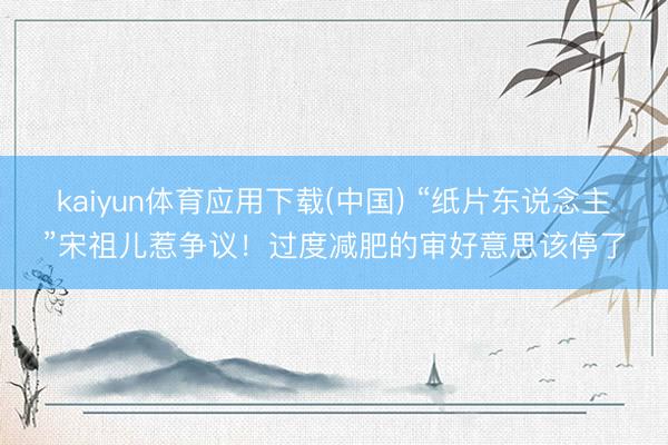 kaiyun体育应用下载(中国) “纸片东说念主”宋祖儿惹争议！过度减肥的审好意思该停了