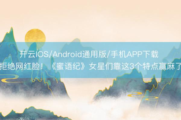 开云IOS/Android通用版/手机APP下载 拒绝网红脸！《蜜语纪》女星们靠这3个特点赢麻了