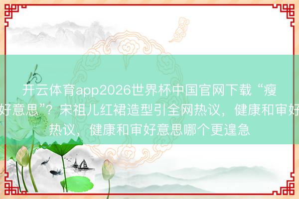 开云体育app2026世界杯中国官网下载 “瘦脱相”如故“骨相好意思”？宋祖儿红裙造型引全网热议，健康和审好意思哪个更遑急