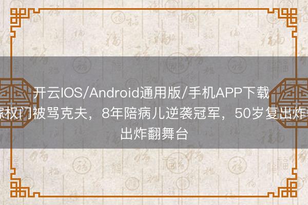 开云IOS/Android通用版/手机APP下载 33岁嫁权门被骂克夫，8年陪病儿逆袭冠军，50岁复出炸翻舞台