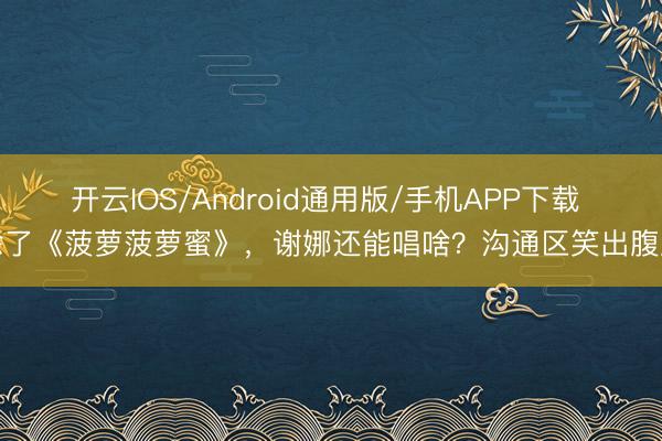 开云IOS/Android通用版/手机APP下载 除了《菠萝菠萝蜜》，谢娜还能唱啥？沟通区笑出腹肌