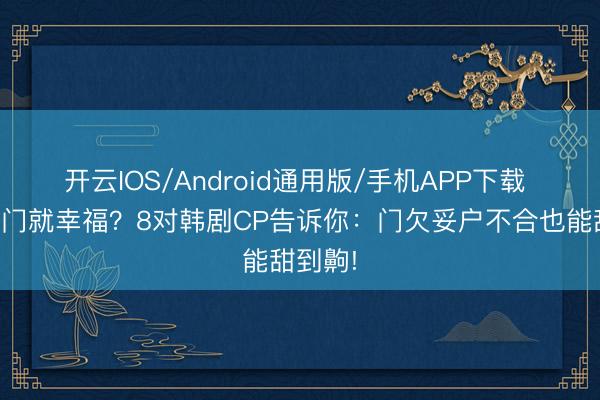 开云IOS/Android通用版/手机APP下载 嫁入朱门就幸福？8对韩剧CP告诉你：门欠妥户不合也能甜到齁!